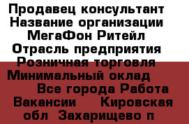 Продавец-консультант › Название организации ­ МегаФон Ритейл › Отрасль предприятия ­ Розничная торговля › Минимальный оклад ­ 25 000 - Все города Работа » Вакансии   . Кировская обл.,Захарищево п.